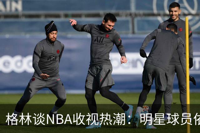 格林谈NBA收视热潮：明星球员依旧是关注焦点
