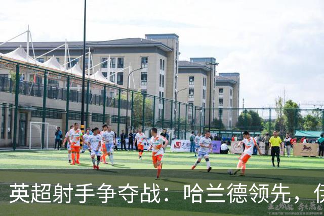 英超射手争夺战：哈兰德领先，伊萨克紧追不舍